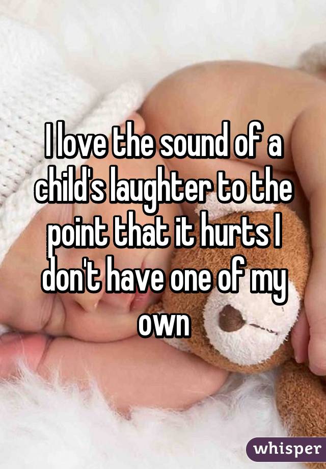 I love the sound of a child's laughter to the point that it hurts I don't have one of my own