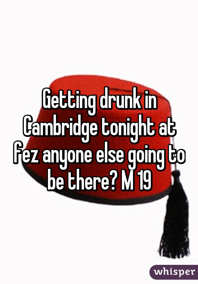 Getting drunk in Cambridge tonight at fez anyone else going to be there? M 19