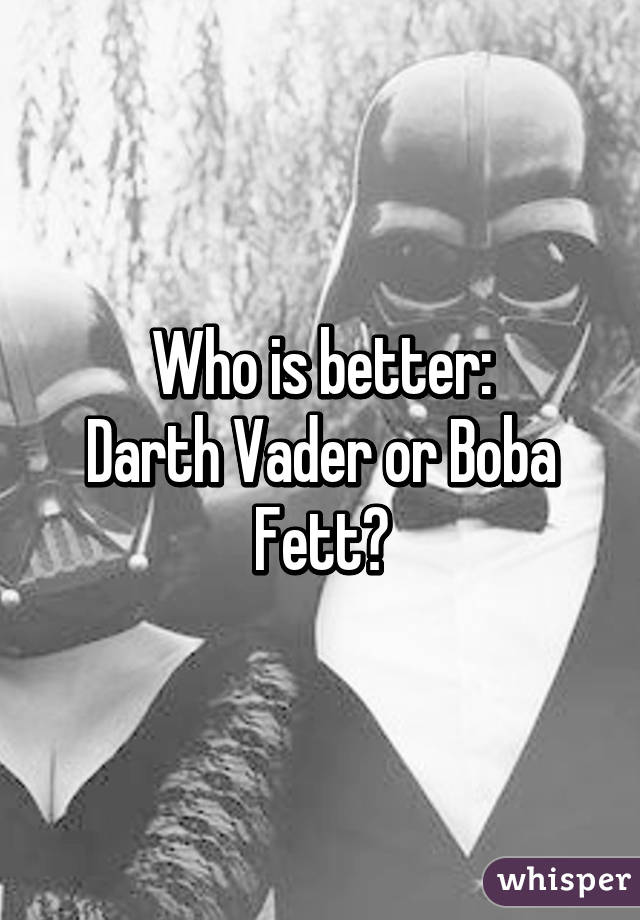 Who is better:
Darth Vader or Boba Fett?