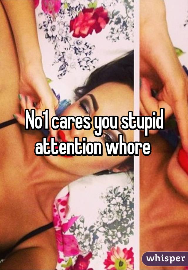 No1 cares you stupid attention whore 