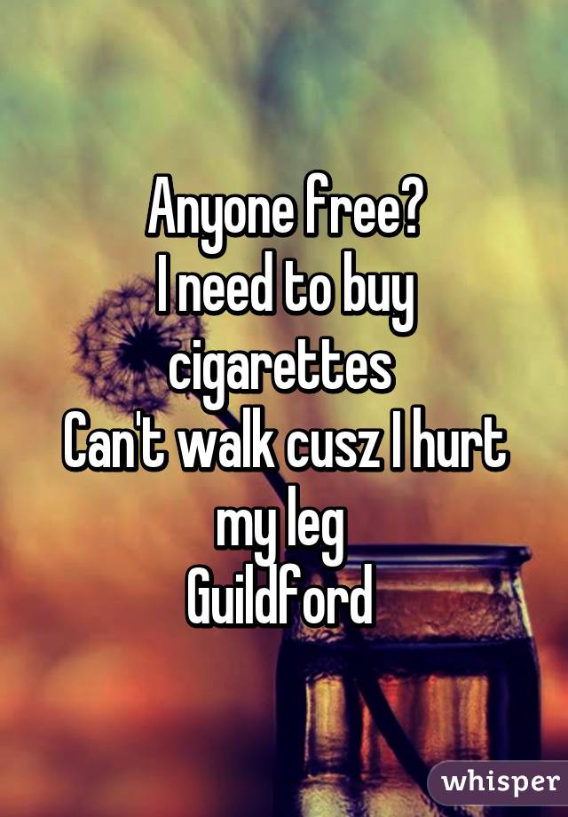 Anyone free?
I need to buy cigarettes 
Can't walk cusz I hurt my leg 
Guildford 