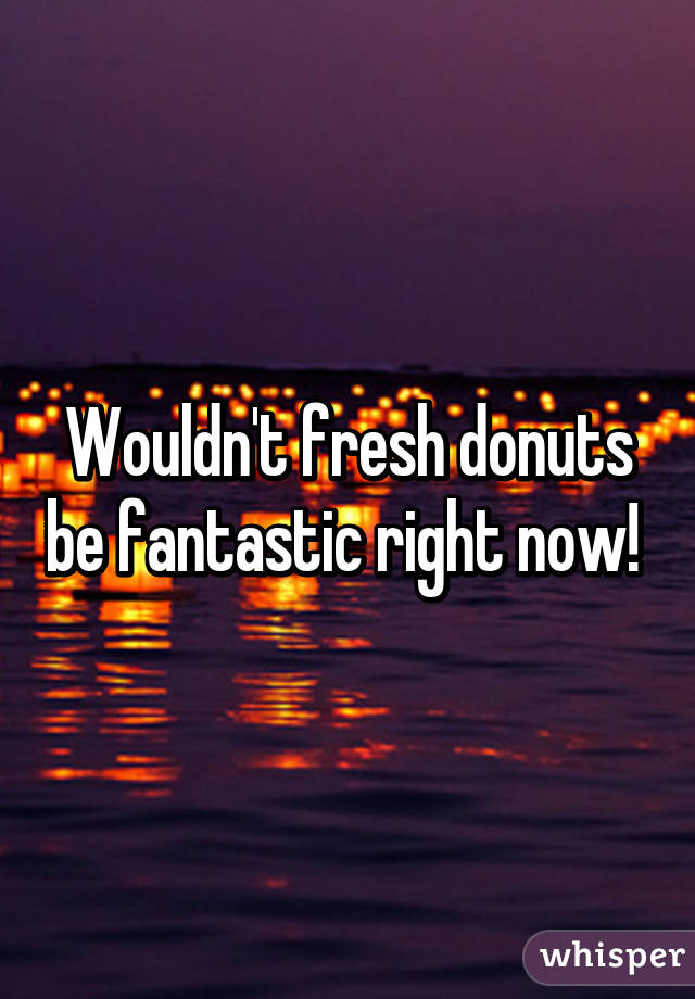 Wouldn't fresh donuts be fantastic right now! 