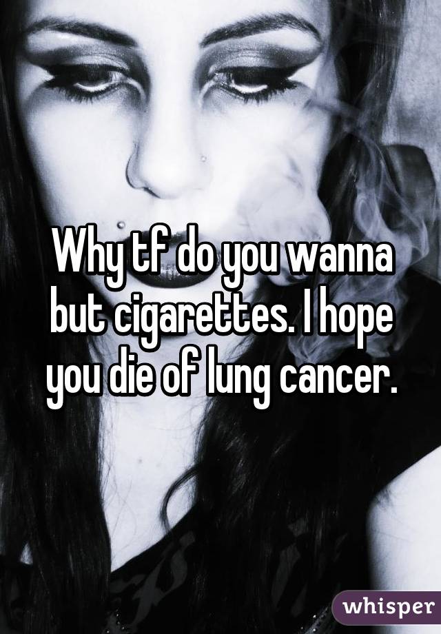 Why tf do you wanna but cigarettes. I hope you die of lung cancer.