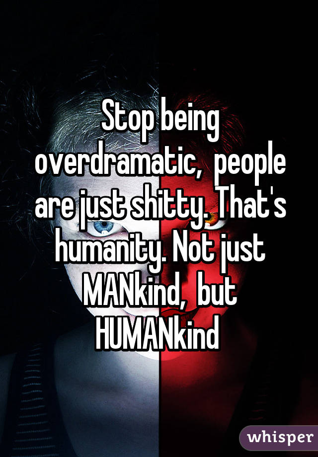 Stop being overdramatic,  people are just shitty. That's humanity. Not just MANkind,  but HUMANkind 