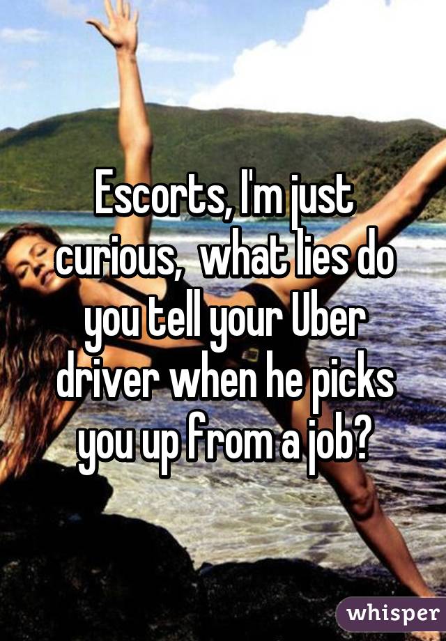 Escorts, I'm just curious,  what lies do you tell your Uber driver when he picks you up from a job?