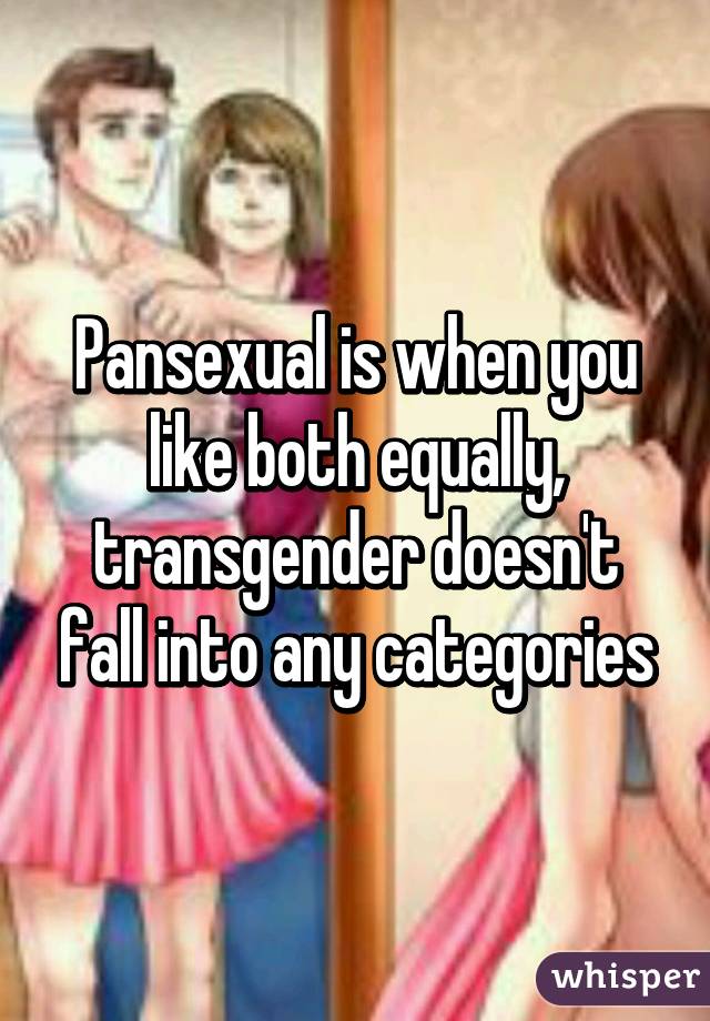 Pansexual is when you like both equally, transgender doesn't fall into any categories