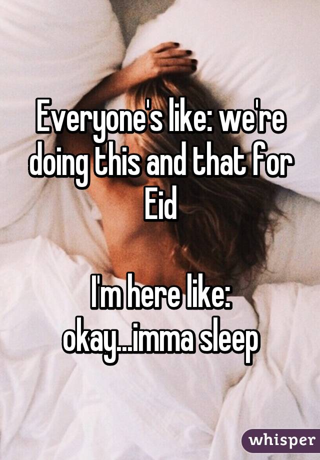 Everyone's like: we're doing this and that for Eid

I'm here like: okay...imma sleep