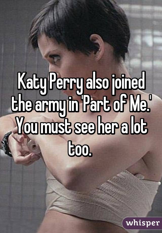 Katy Perry also joined the army in 'Part of Me.' You must see her a lot too. 