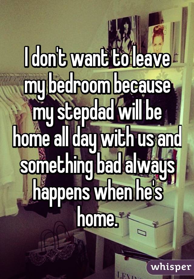 I don't want to leave my bedroom because my stepdad will be home all day with us and something bad always happens when he's home.