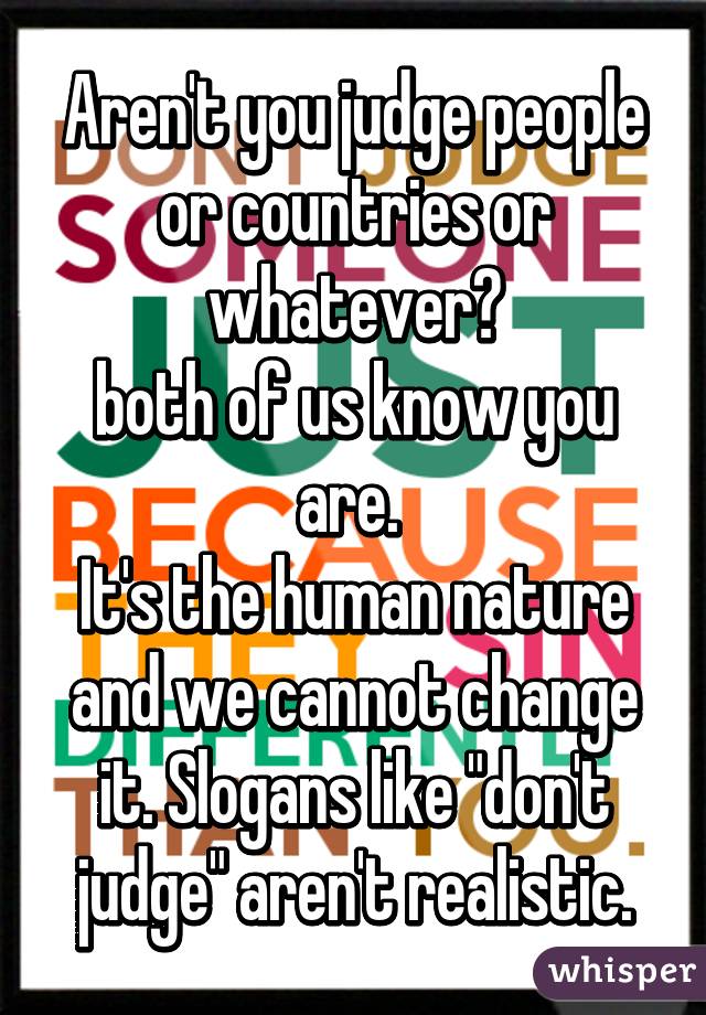 Let me ask u a question:

Aren't you judge people or countries or whatever?
both of us know you are. 
It's the human nature and we cannot change it. Slogans like "don't judge" aren't realistic.

