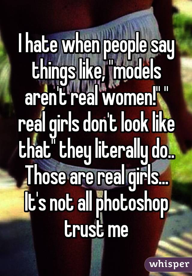 I hate when people say things like, "models aren't real women!" " real girls don't look like that" they literally do.. Those are real girls... It's not all photoshop trust me