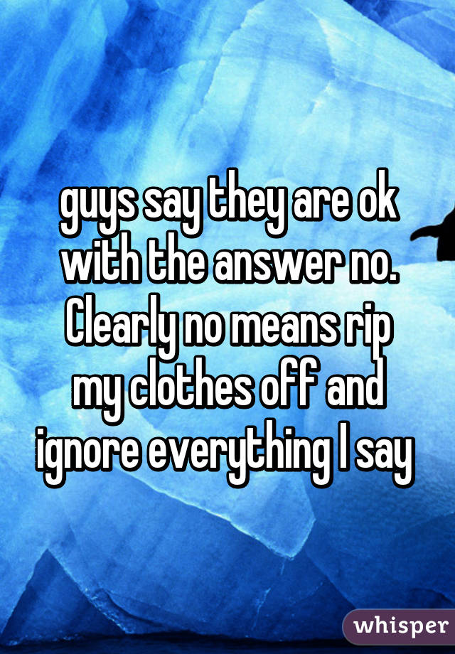 guys say they are ok with the answer no.
Clearly no means rip my clothes off and ignore everything I say 