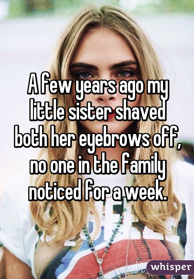 A few years ago my little sister shaved both her eyebrows off, no one in the family noticed for a week.