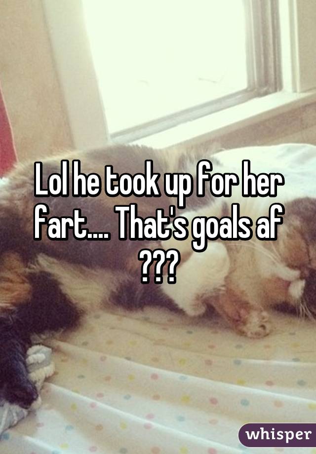 Lol he took up for her fart.... That's goals af 😎😂😂