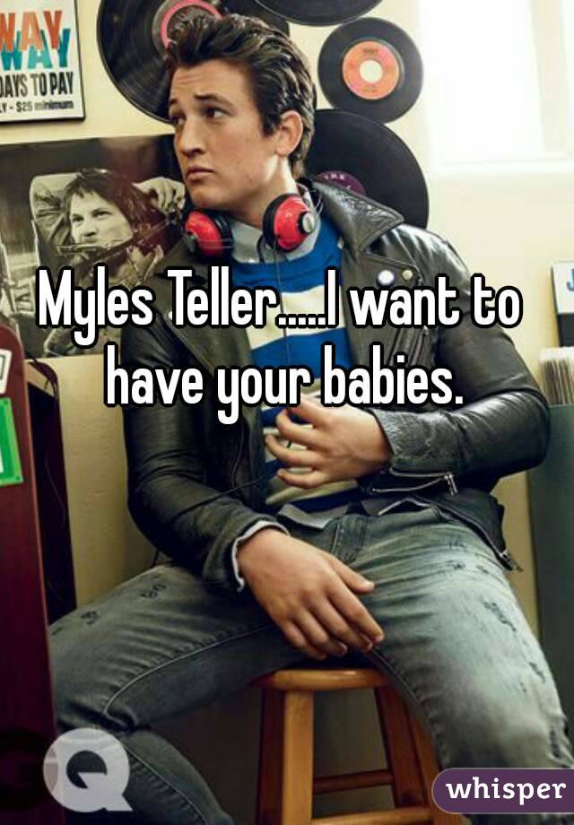 Myles Teller.....I want to have your babies.