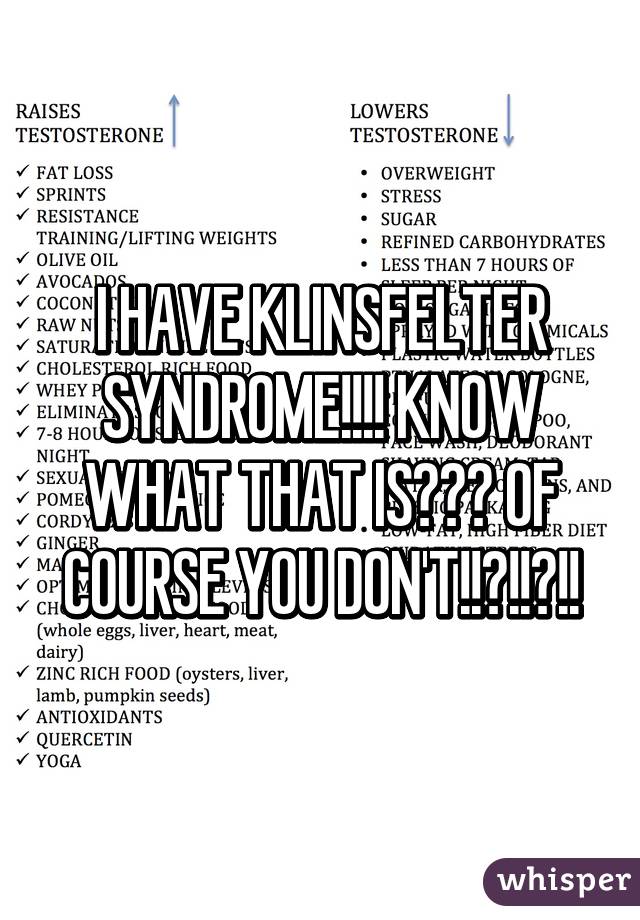 I HAVE KLINSFELTER SYNDROME!!!! KNOW WHAT THAT IS??? OF COURSE YOU DON'T!!?!!?!!