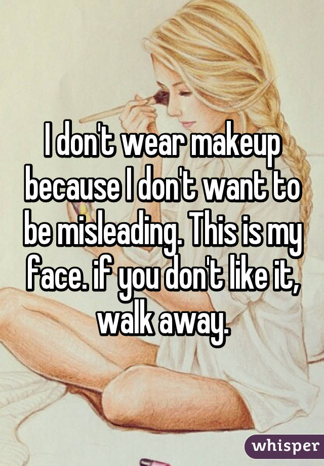 I don't wear makeup because I don't want to be misleading. This is my face. if you don't like it, walk away.