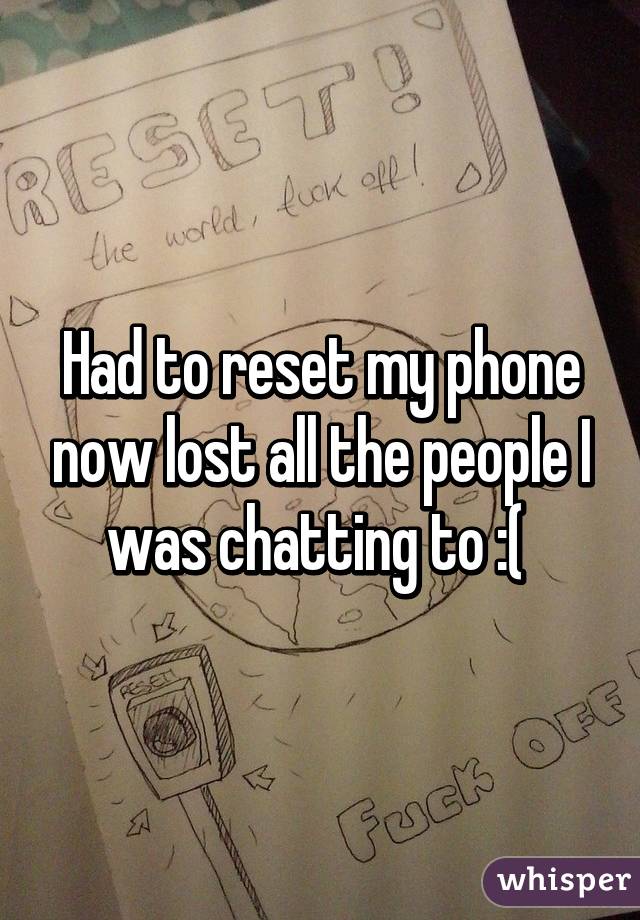 Had to reset my phone now lost all the people I was chatting to :( 