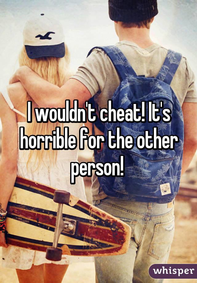 I wouldn't cheat! It's horrible for the other person! 