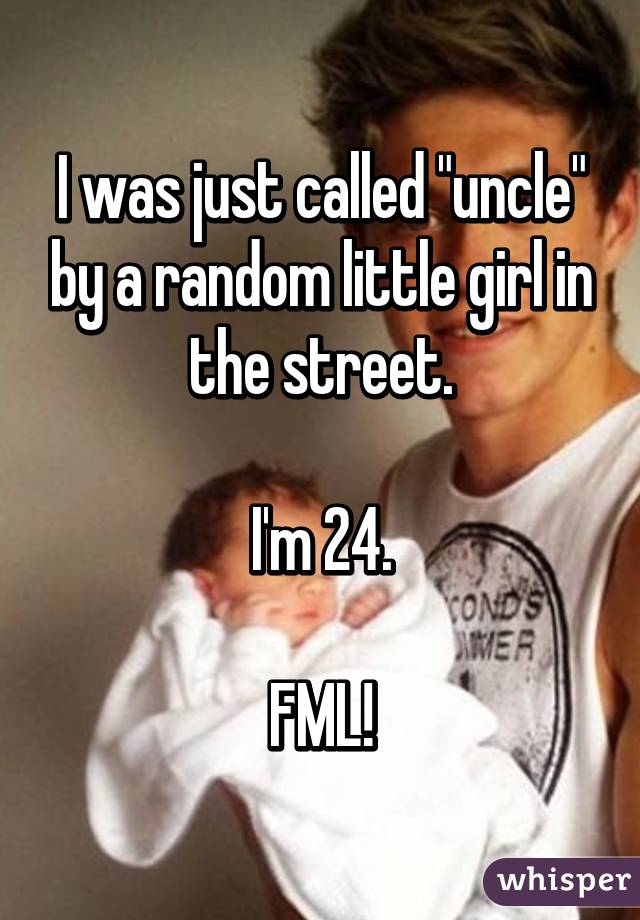 I was just called "uncle" by a random little girl in the street.

I'm 24.

FML!