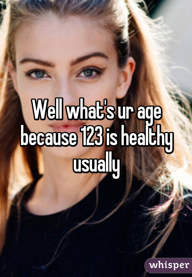 Well what's ur age because 123 is healthy usually