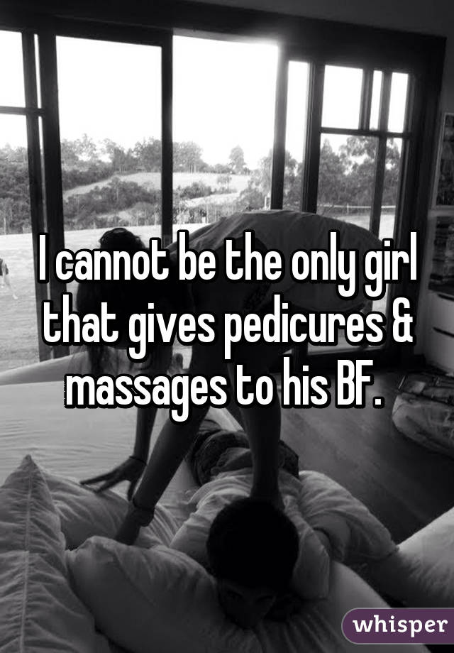 I cannot be the only girl that gives pedicures & massages to his BF. 