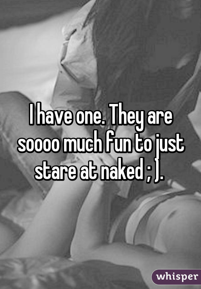 I have one. They are soooo much fun to just stare at naked ; ). 