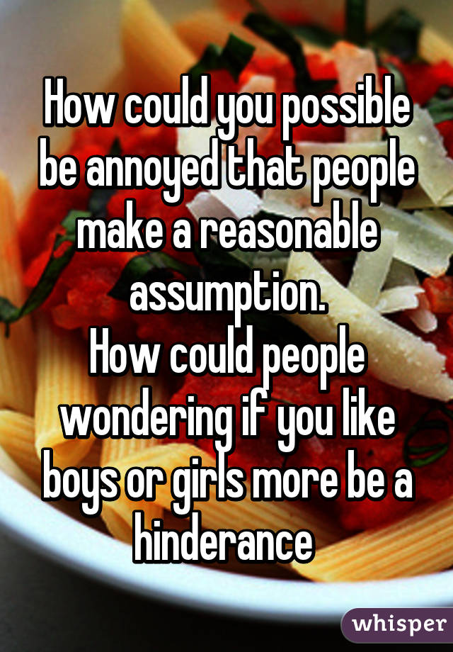 How could you possible be annoyed that people make a reasonable assumption.
How could people wondering if you like boys or girls more be a hinderance 