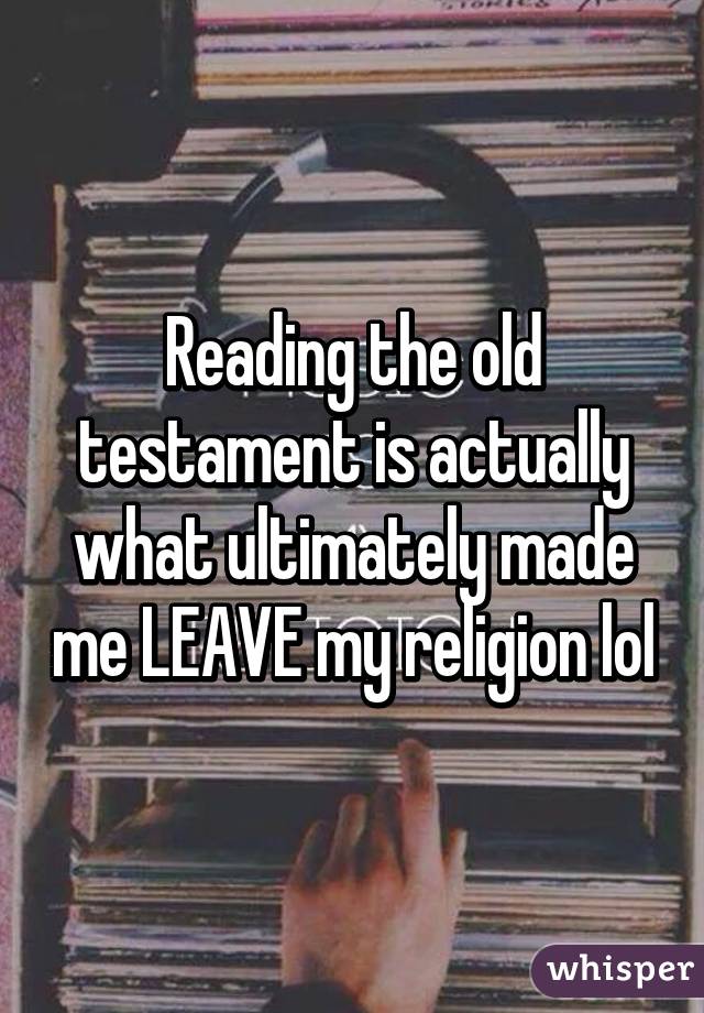 Reading the old testament is actually what ultimately made me LEAVE my religion lol