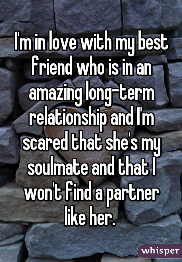 I'm in love with my best friend who is in an amazing long-term relationship and I'm scared that she's my soulmate and that I won't find a partner like her. 