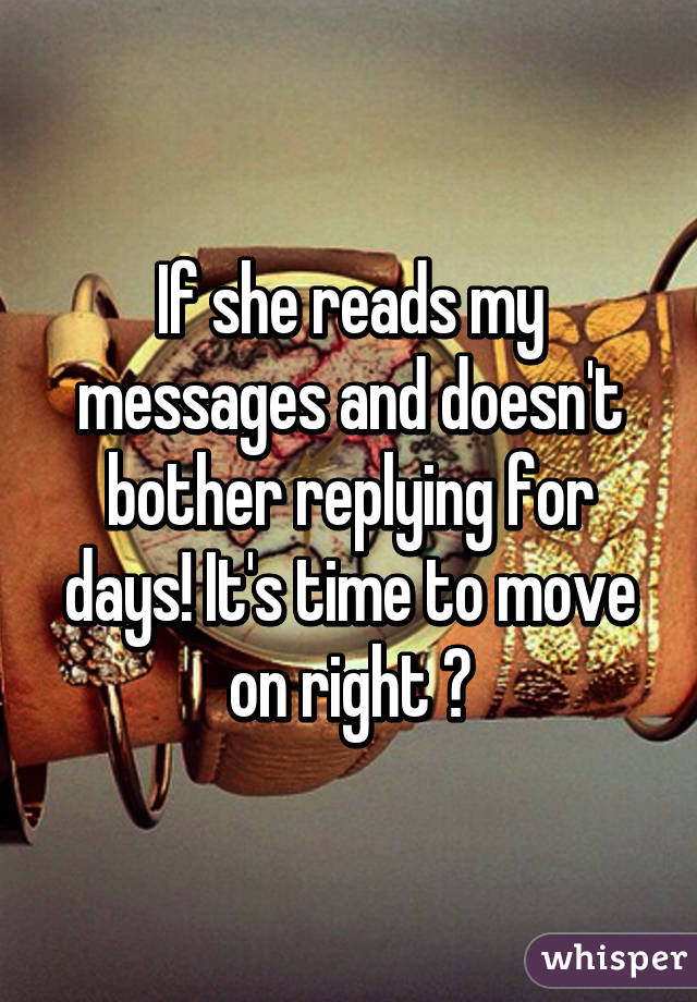 If she reads my messages and doesn't bother replying for days! It's time to move on right ?