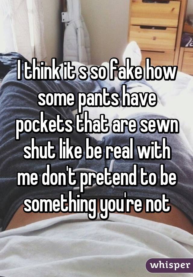 I think it s so fake how some pants have pockets that are sewn shut like be real with me don't pretend to be something you're not