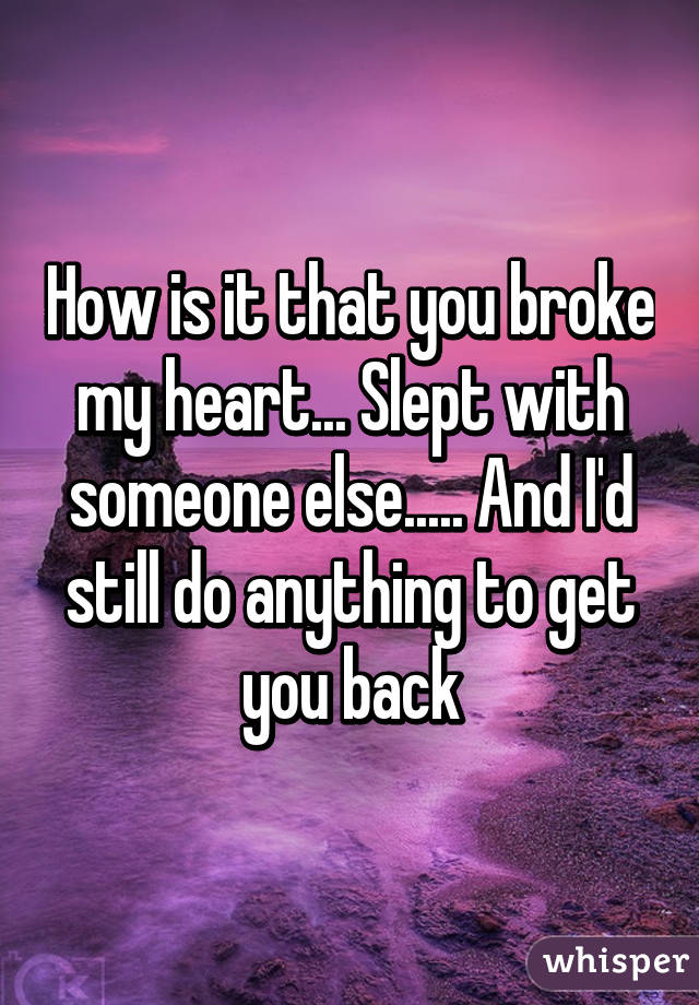 How is it that you broke my heart... Slept with someone else..... And I'd still do anything to get you back