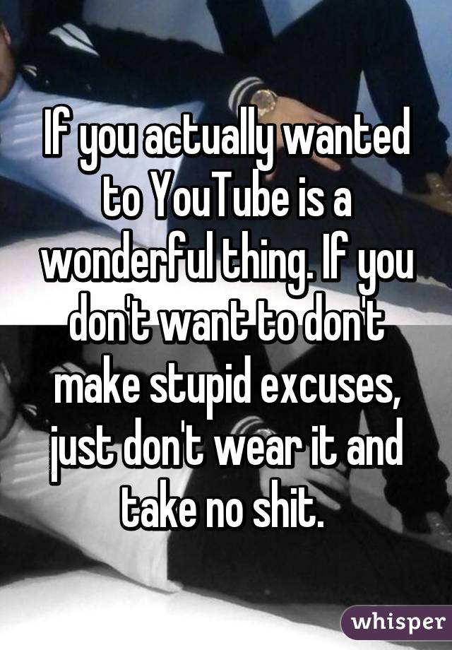 If you actually wanted to YouTube is a wonderful thing. If you don't want to don't make stupid excuses, just don't wear it and take no shit. 