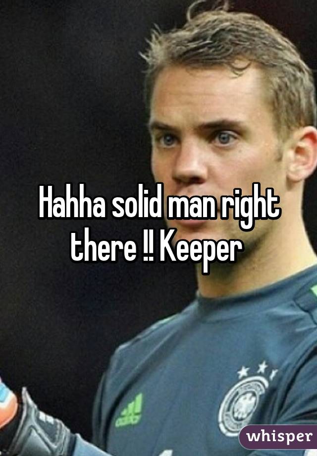 Hahha solid man right there !! Keeper 