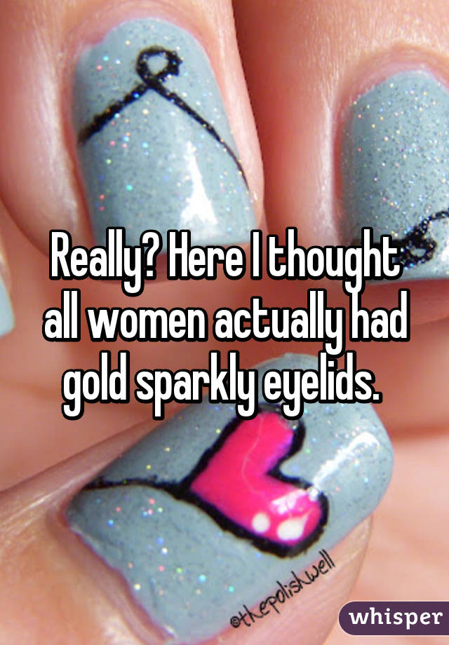 Really? Here I thought all women actually had gold sparkly eyelids. 