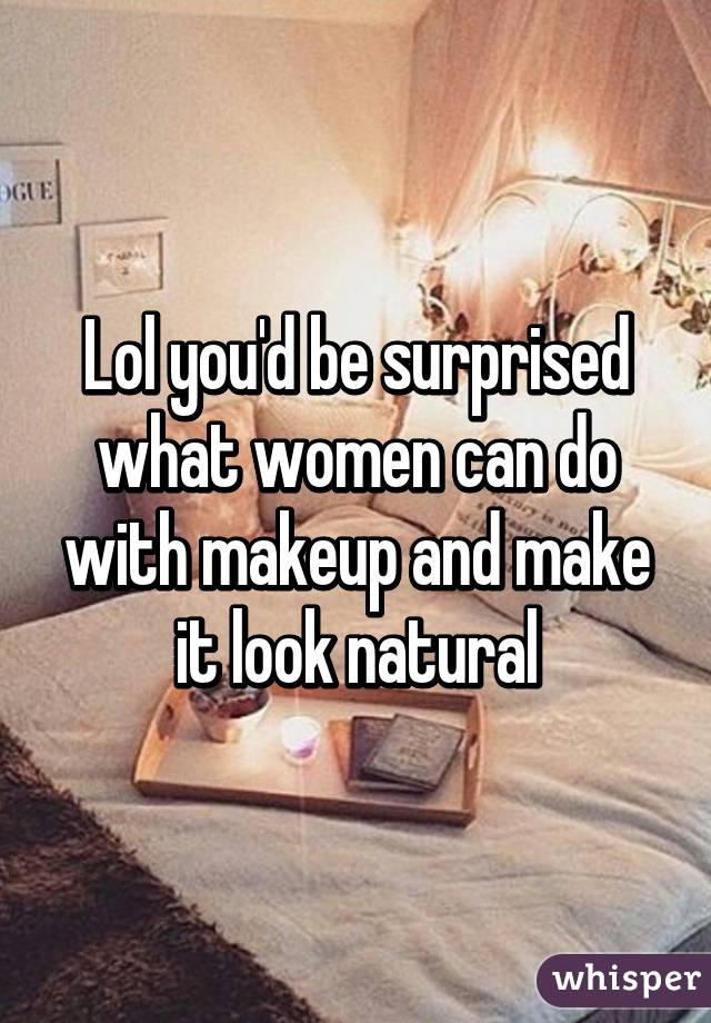 Lol you'd be surprised what women can do with makeup and make it look natural