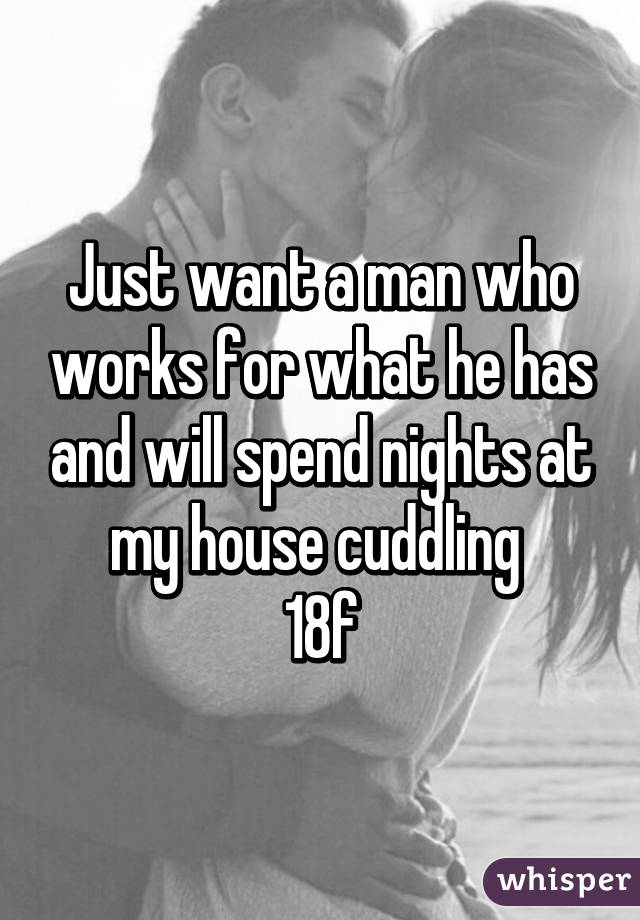 Just want a man who works for what he has and will spend nights at my house cuddling 
18f