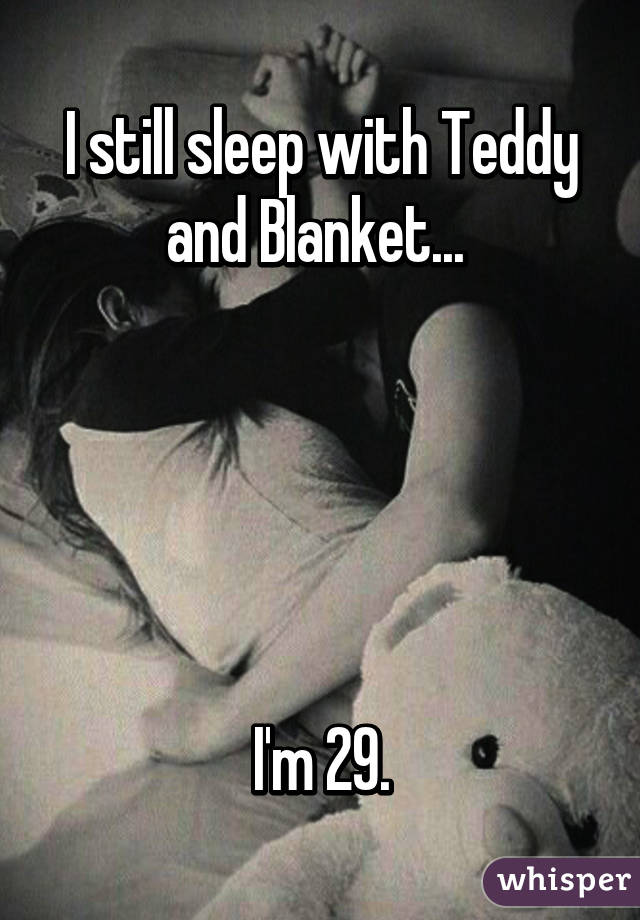 I still sleep with Teddy and Blanket... 





I'm 29.