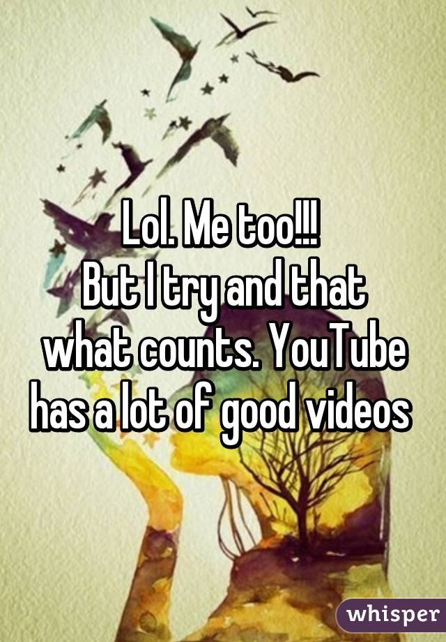 Lol. Me too!!! 
But I try and that what counts. YouTube has a lot of good videos 