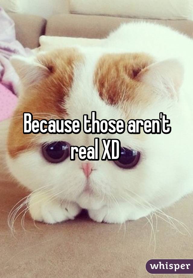 Because those aren't real XD 