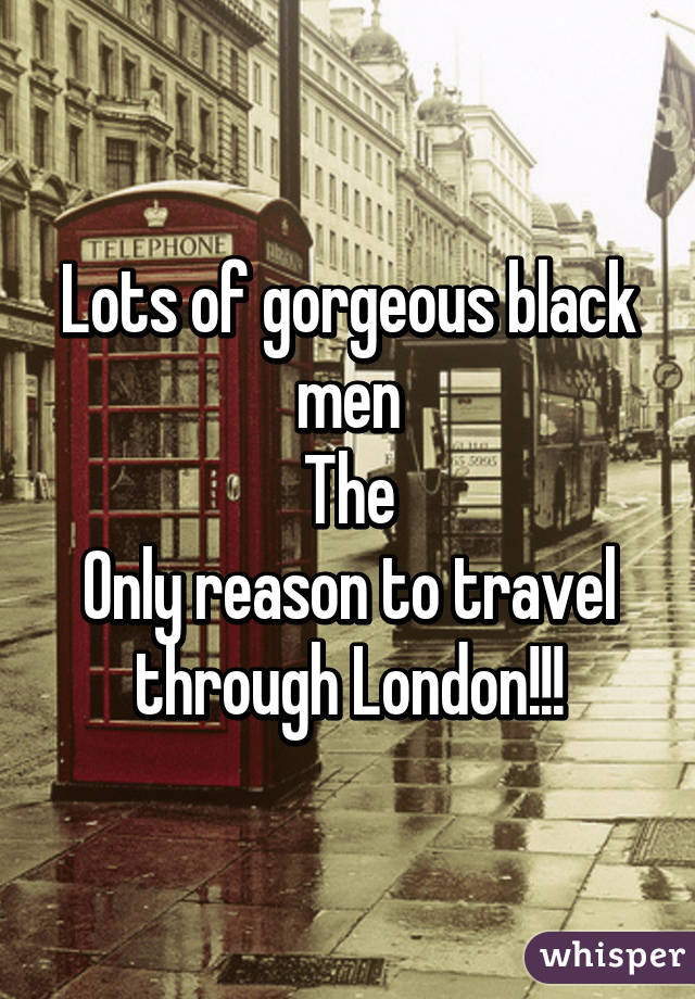 Lots of gorgeous black men
The
Only reason to travel through London!!!