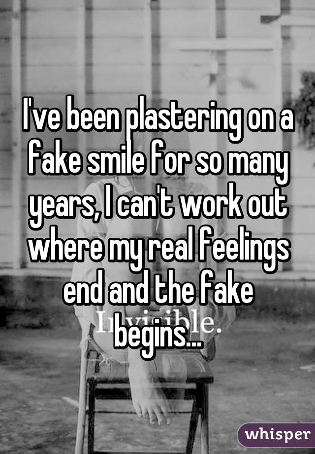 I've been plastering on a fake smile for so many years, I can't work out where my real feelings end and the fake begins...