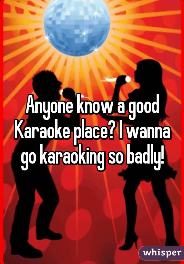 Anyone know a good Karaoke place? I wanna go karaoking so badly!