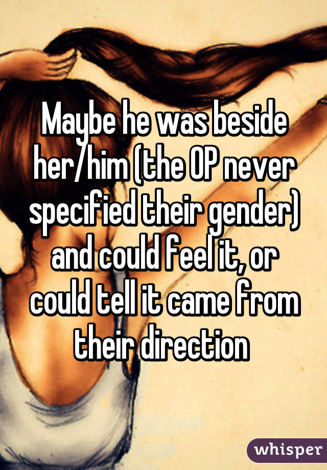 Maybe he was beside her/him (the OP never specified their gender) and could feel it, or could tell it came from their direction 