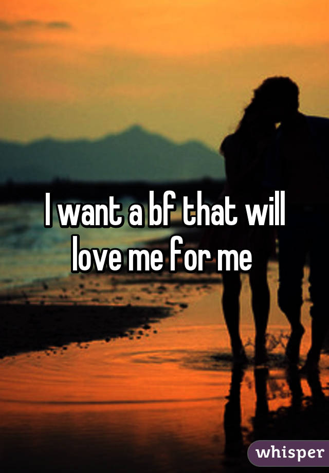 I want a bf that will love me for me 