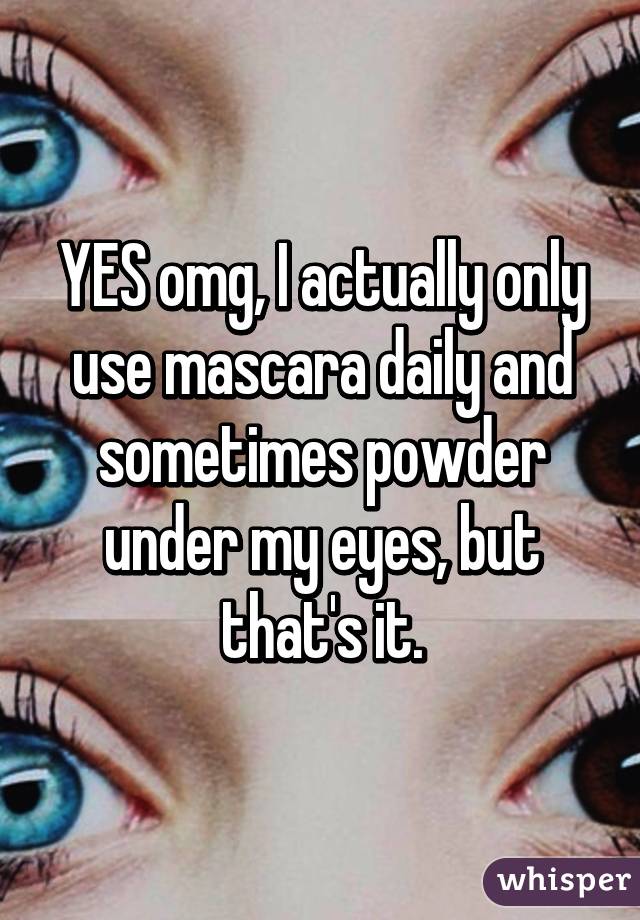 YES omg, I actually only use mascara daily and sometimes powder under my eyes, but that's it.