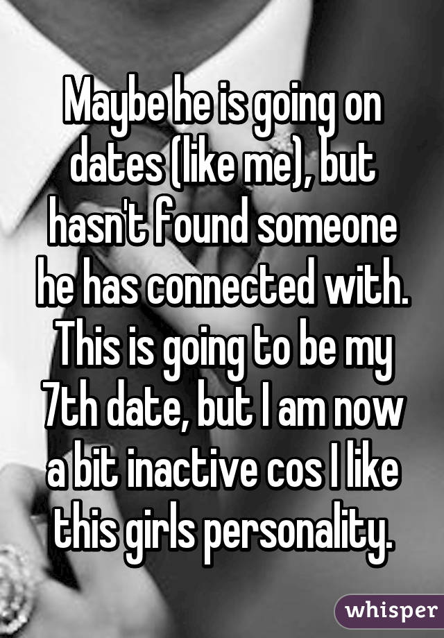 Maybe he is going on dates (like me), but hasn't found someone he has connected with. This is going to be my 7th date, but I am now a bit inactive cos I like this girls personality.