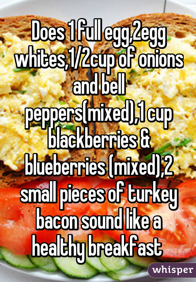 Does 1 full egg,2egg whites,1/2cup of onions and bell peppers(mixed),1 cup blackberries & blueberries (mixed),2 small pieces of turkey bacon sound like a healthy breakfast 