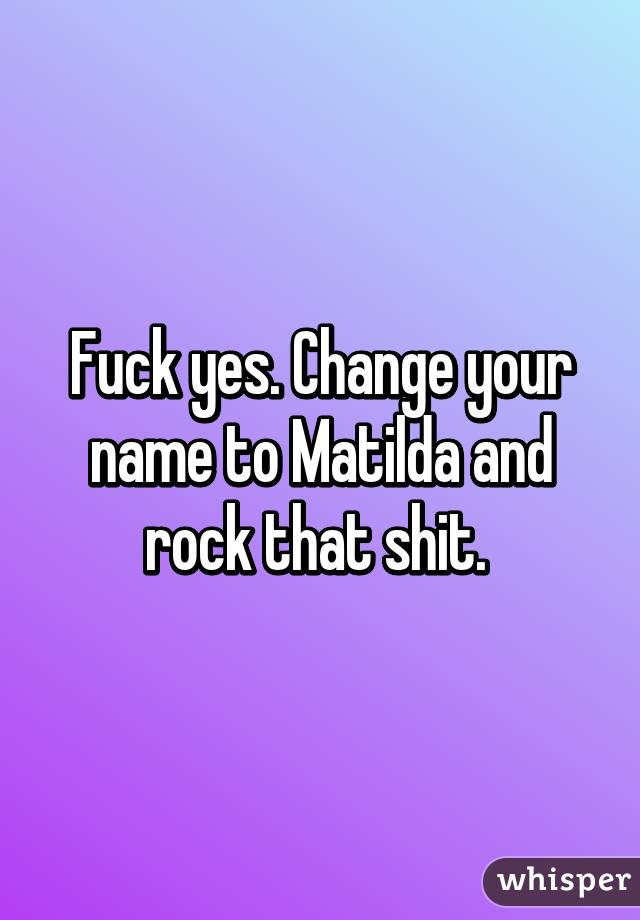 Fuck yes. Change your name to Matilda and rock that shit. 